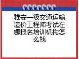 雅安一级交通运输造价工程师考试在哪报名培训机构怎么找