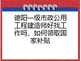 德阳一级市政公用工程建造师好找工作吗，如何领取国家补贴