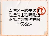 青浦区一级安装工程造价工程师附近正规培训机构有哪些怎么选