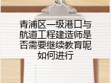 青浦区一级港口与航道工程建造师是否需要继续教育呢如何进行