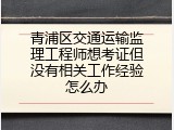 青浦区交通运输监理工程师想考证但没有相关工作经验怎么办