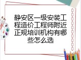 静安区一级安装工程造价工程师附近正规培训机构有哪些怎么选