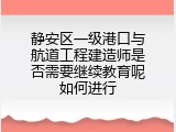 静安区一级港口与航道工程建造师是否需要继续教育呢如何进行