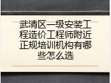 武清区一级安装工程造价工程师附近正规培训机构有哪些怎么选