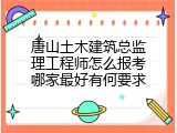 唐山土木建筑总监理工程师怎么报考哪家最好有何要求