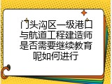 门头沟区一级港口与航道工程建造师是否需要继续教育呢如何进行