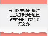 房山区交通运输监理工程师想考证但没有相关工作经验怎么办