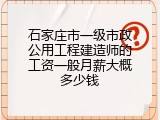 石家庄市一级市政公用工程建造师的工资一般月薪大概多少钱