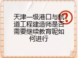 天津一级港口与航道工程建造师是否需要继续教育呢如何进行