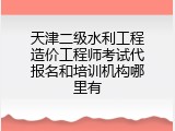 天津二级水利工程造价工程师考试代报名和培训机构哪里有