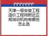 天津一级安装工程造价工程师附近正规培训机构有哪些怎么选