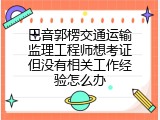 巴音郭楞交通运输监理工程师想考证但没有相关工作经验怎么办