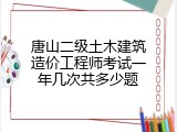唐山二级土木建筑造价工程师考试一年几次共多少题