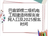 巴音郭楞二级机电工程建造师报名官网入口及2025报名时间
