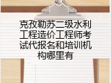 克孜勒苏二级水利工程造价工程师考试代报名和培训机构哪里有