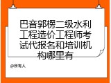 巴音郭楞二级水利工程造价工程师考试代报名和培训机构哪里有