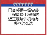 巴音郭楞一级安装工程造价工程师附近正规培训机构有哪些怎么选