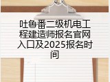 吐鲁番二级机电工程建造师报名官网入口及2025报名时间