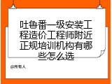 吐鲁番一级安装工程造价工程师附近正规培训机构有哪些怎么选