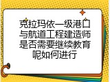 克拉玛依一级港口与航道工程建造师是否需要继续教育呢如何进行