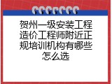 贺州一级安装工程造价工程师附近正规培训机构有哪些怎么选
