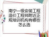 南宁一级安装工程造价工程师附近正规培训机构有哪些怎么选