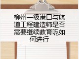 柳州一级港口与航道工程建造师是否需要继续教育呢如何进行