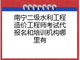 南宁二级水利工程造价工程师考试代报名和培训机构哪里有