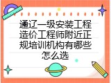 通辽一级安装工程造价工程师附近正规培训机构有哪些怎么选