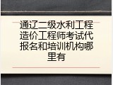 通辽二级水利工程造价工程师考试代报名和培训机构哪里有