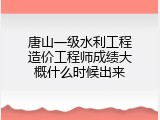唐山一级水利工程造价工程师成绩大概什么时候出来