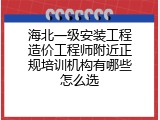 海北一级安装工程造价工程师附近正规培训机构有哪些怎么选