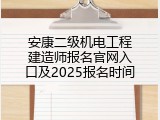 安康二级机电工程建造师报名官网入口及2025报名时间