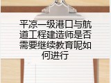 平凉一级港口与航道工程建造师是否需要继续教育呢如何进行