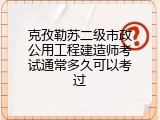 克孜勒苏二级市政公用工程建造师考试通常多久可以考过