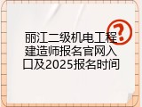丽江二级机电工程建造师报名官网入口及2025报名时间