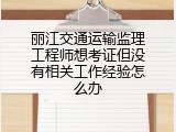 丽江交通运输监理工程师想考证但没有相关工作经验怎么办