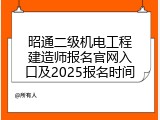 昭通二级机电工程建造师报名官网入口及2025报名时间