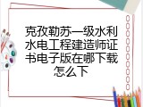 克孜勒苏一级水利水电工程建造师证书电子版在哪下载怎么下