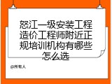 怒江一级安装工程造价工程师附近正规培训机构有哪些怎么选