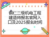 铜仁二级机电工程建造师报名官网入口及2025报名时间