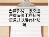巴音郭楞一级交通运输造价工程师考证通过以后有补贴吗