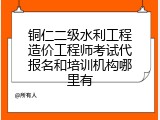 铜仁二级水利工程造价工程师考试代报名和培训机构哪里有