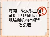 海南一级安装工程造价工程师附近正规培训机构有哪些怎么选