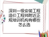 深圳一级安装工程造价工程师附近正规培训机构有哪些怎么选