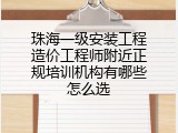 珠海一级安装工程造价工程师附近正规培训机构有哪些怎么选