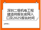 深圳二级机电工程建造师报名官网入口及2025报名时间