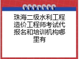 珠海二级水利工程造价工程师考试代报名和培训机构哪里有