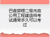 巴音郭楞二级市政公用工程建造师考试通常多久可以考过