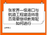 张家界一级港口与航道工程建造师是否需要继续教育呢如何进行
